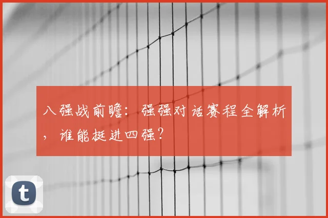 八强战前瞻：强强对话赛程全解析，谁能挺进四强？