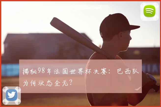 揭秘98年法国世界杯决赛：巴西队为何状态全无？