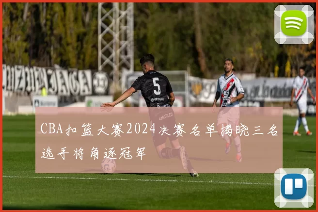 CBA扣篮大赛2024决赛名单揭晓三名选手将角逐冠军