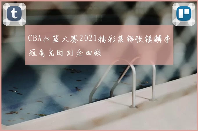 CBA扣篮大赛2021精彩集锦张镇麟夺冠高光时刻全回顾