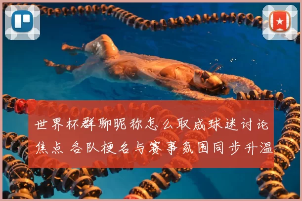 世界杯群聊昵称怎么取成球迷讨论焦点 各队梗名与赛事氛围同步升温