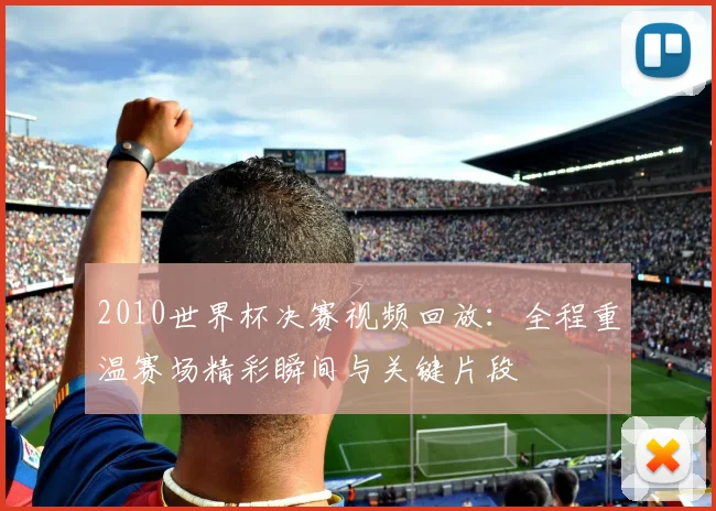 2010世界杯决赛视频回放:全程重温赛场精彩瞬间与关键片段