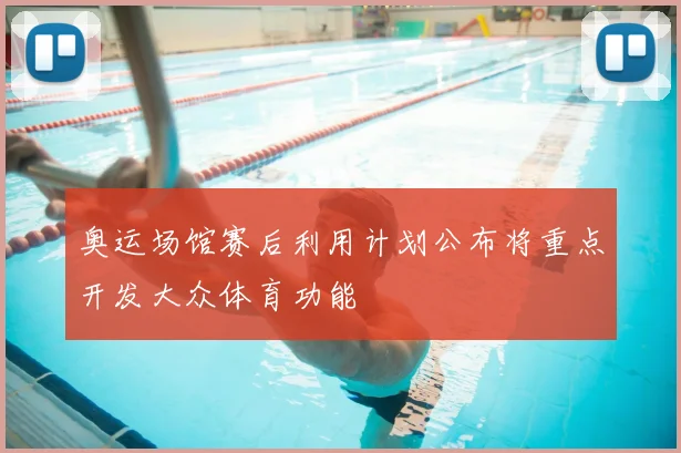 奥运场馆赛后利用计划公布将重点开发大众体育功能