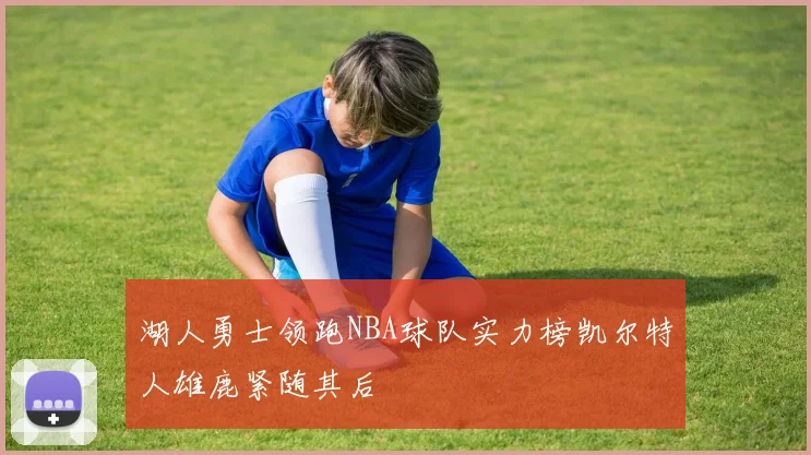 湖人勇士领跑NBA球队实力榜凯尔特人雄鹿紧随其后