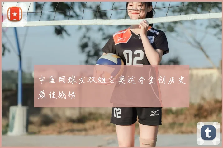 中国网球女双组合奥运夺金创历史最佳战绩