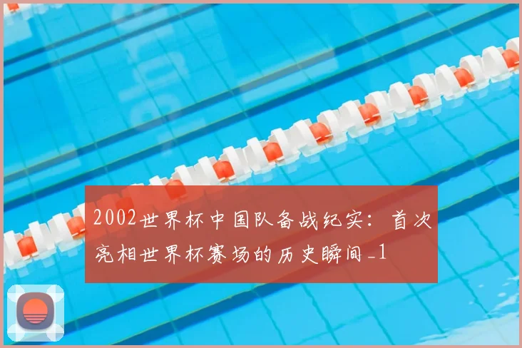 2002世界杯中国队备战纪实:首次亮相世界杯赛场的历史瞬间_1