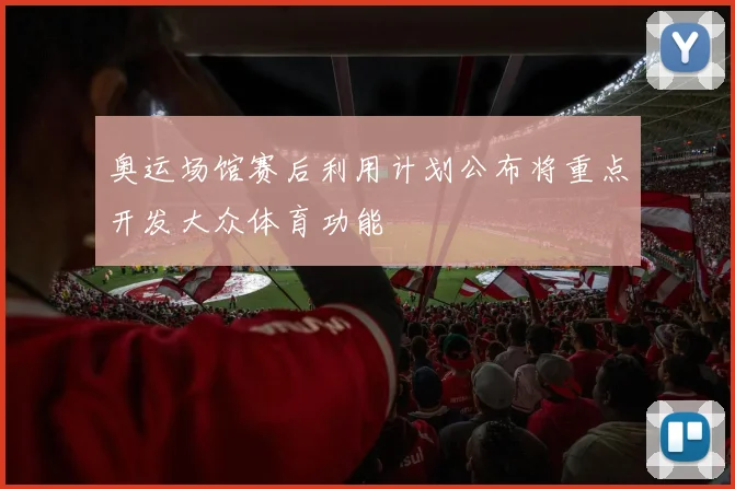 奥运场馆赛后利用计划公布将重点开发大众体育功能