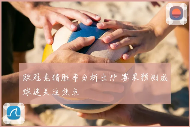 欧冠竞猜胜率分析出炉 赛果预测成球迷关注焦点