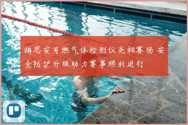 梅思安可燃气体检测仪亮相赛场 安全防护升级助力赛事顺利进行