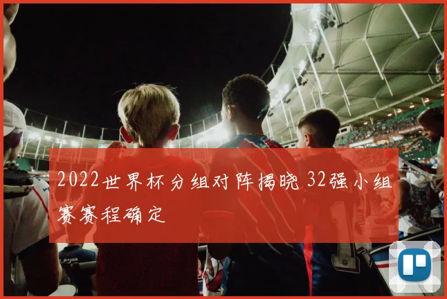 2022世界杯分组对阵揭晓 32强小组赛赛程确定