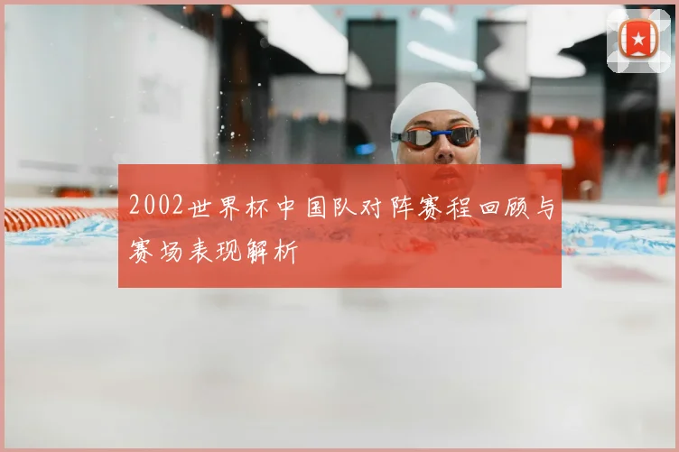 2002世界杯中国队对阵赛程回顾与赛场表现解析