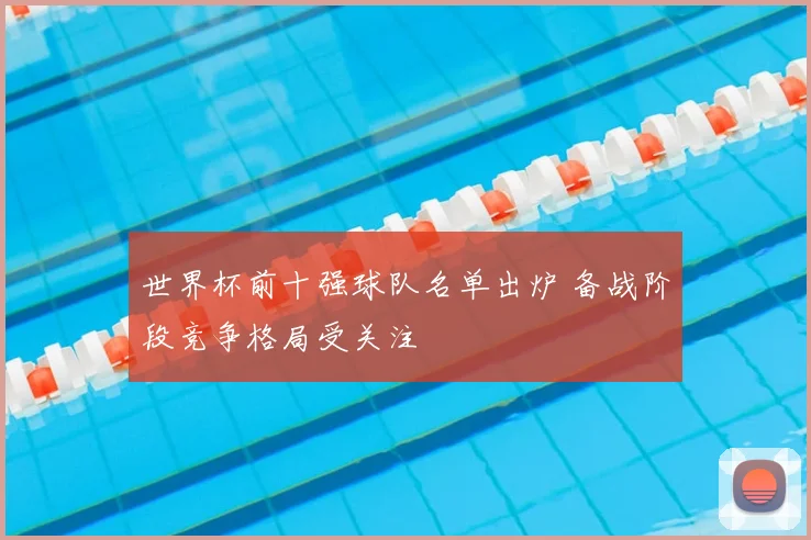 世界杯前十强球队名单出炉 备战阶段竞争格局受关注