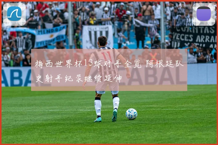 梅西世界杯13球对手全览 阿根廷队史射手纪录继续延伸
