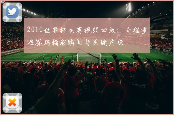 2010世界杯决赛视频回放:全程重温赛场精彩瞬间与关键片段