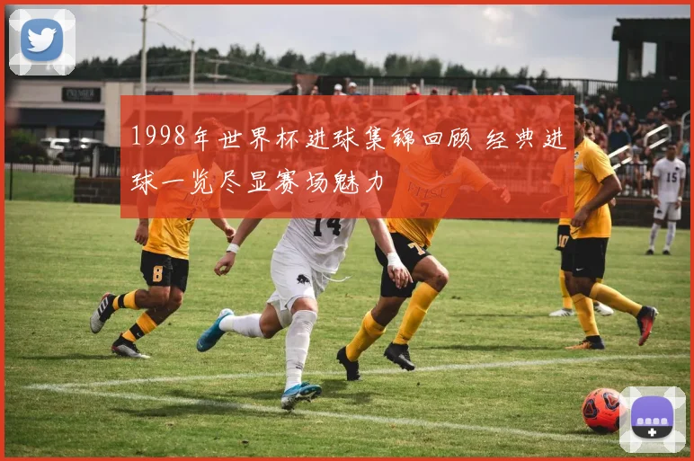 1998年世界杯进球集锦回顾 经典进球一览尽显赛场魅力