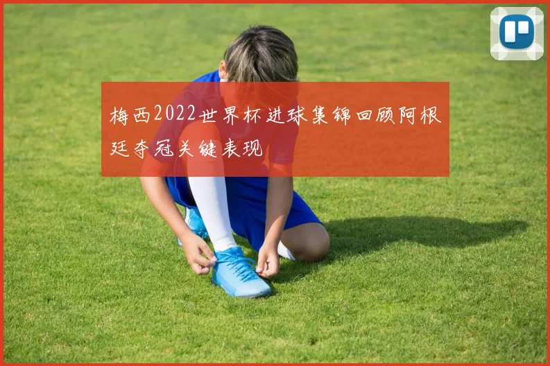 梅西2022世界杯进球集锦回顾阿根廷夺冠关键表现