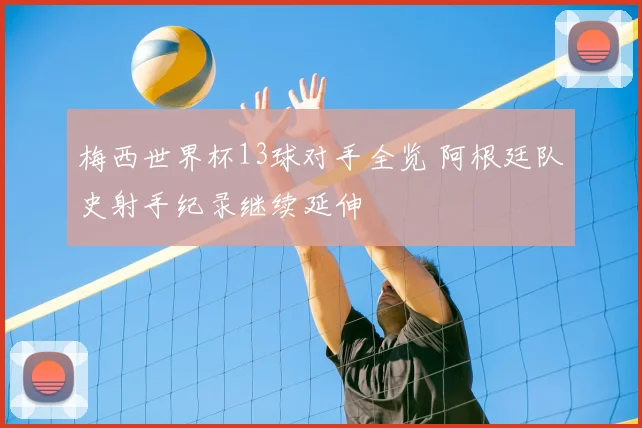 梅西世界杯13球对手全览 阿根廷队史射手纪录继续延伸