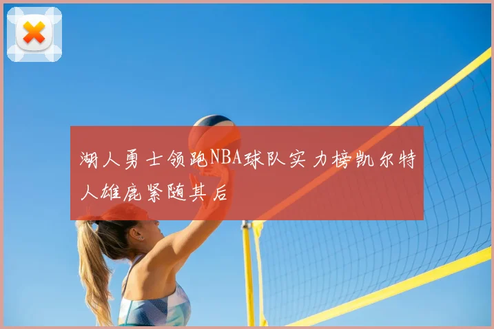 湖人勇士领跑NBA球队实力榜凯尔特人雄鹿紧随其后