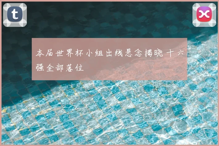 本届世界杯小组出线悬念揭晓 十六强全部落位