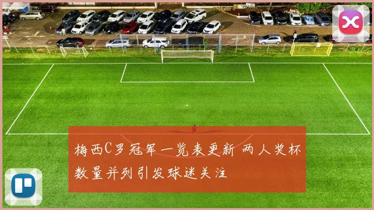 梅西C罗冠军一览表更新 两人奖杯数量并列引发球迷关注