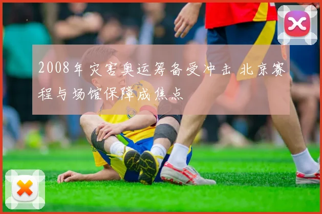 2008年灾害奥运筹备受冲击 北京赛程与场馆保障成焦点