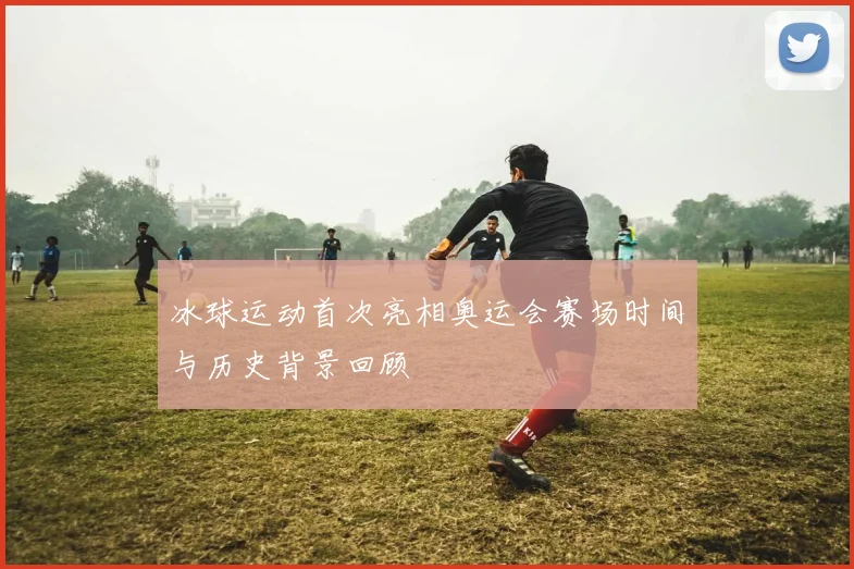 冰球运动首次亮相奥运会赛场时间与历史背景回顾