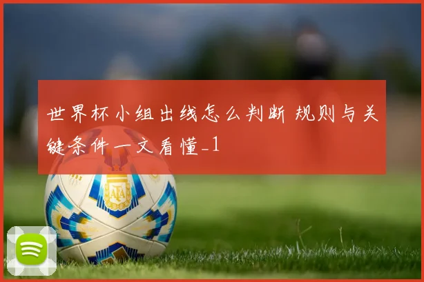 世界杯小组出线怎么判断 规则与关键条件一文看懂_1
