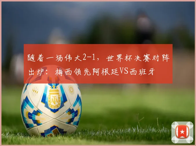 随着一场伟大2-1，世界杯决赛对阵出炉：梅西领先阿根廷VS西班牙