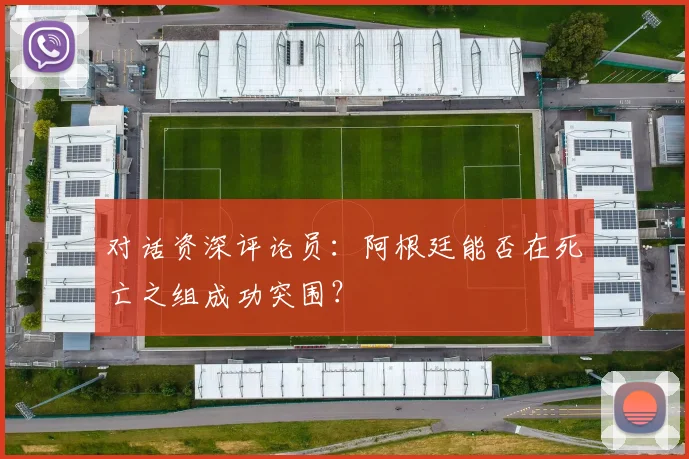 对话资深评论员：阿根廷能否在死亡之组成功突围？