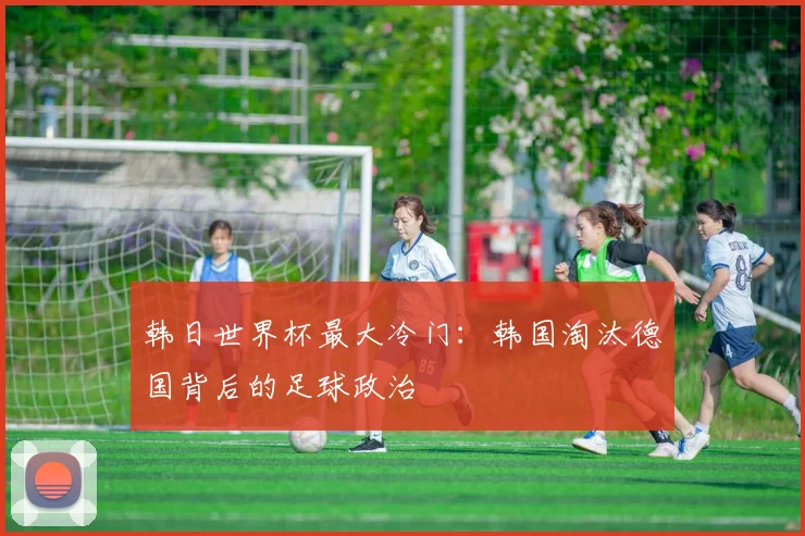 韩日世界杯最大冷门：韩国淘汰德国背后的足球政治
