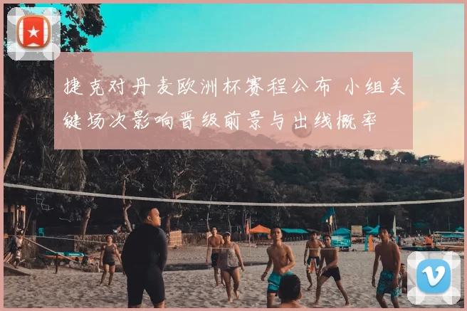 捷克对丹麦欧洲杯赛程公布 小组关键场次影响晋级前景与出线概率