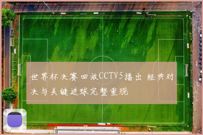 世界杯决赛回放CCTV5播出 经典对决与关键进球完整重现