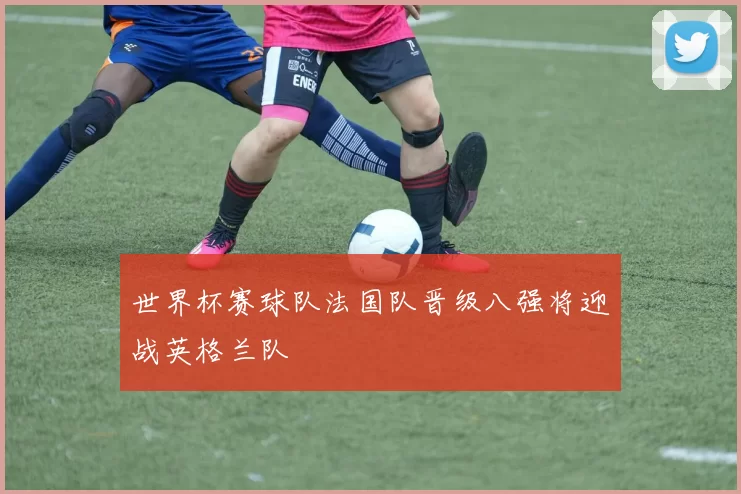 世界杯赛球队法国队晋级八强将迎战英格兰队