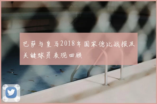 巴萨与皇马2018年国家德比战报及关键球员表现回顾