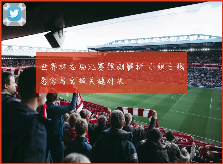 世界杯各场比赛预测解析 小组出线悬念与晋级关键对决