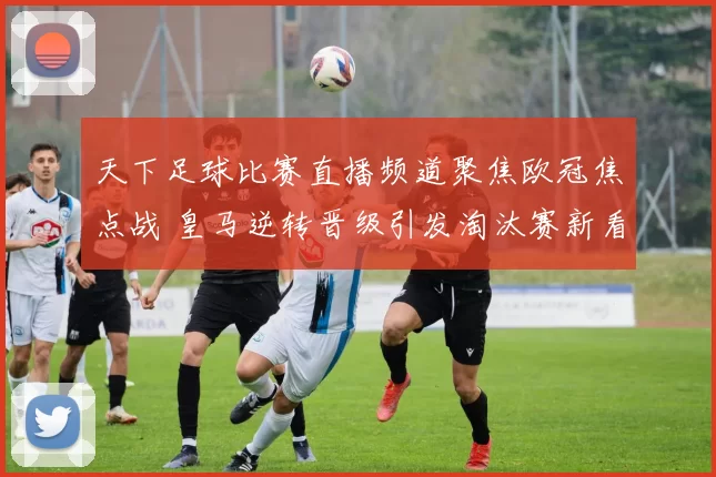 天下足球比赛直播频道聚焦欧冠焦点战 皇马逆转晋级引发淘汰赛新看点