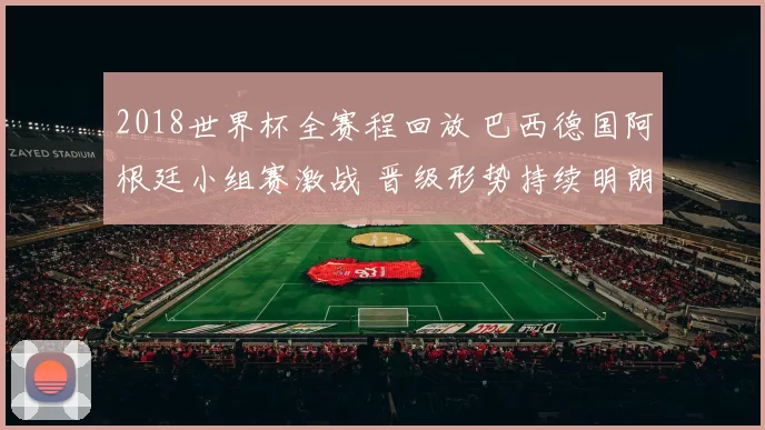 2018世界杯全赛程回放 巴西德国阿根廷小组赛激战 晋级形势持续明朗