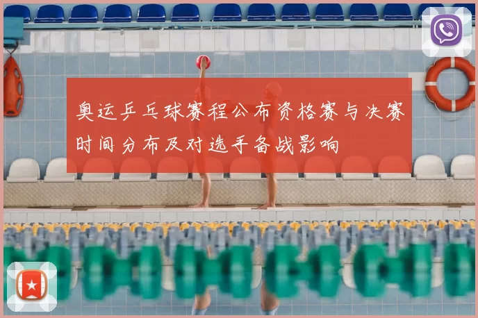 奥运乒乓球赛程公布资格赛与决赛时间分布及对选手备战影响