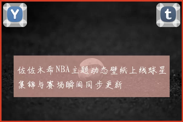 佐佐木希NBA主题动态壁纸上线球星集锦与赛场瞬间同步更新