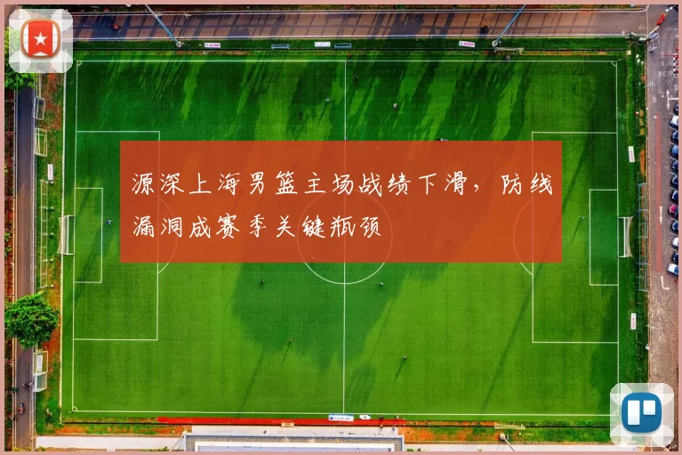 源深上海男篮主场战绩下滑，防线漏洞成赛季关键瓶颈