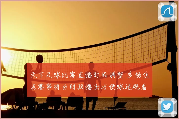 天下足球比赛直播时间调整 多场焦点赛事将分时段播出方便球迷观看