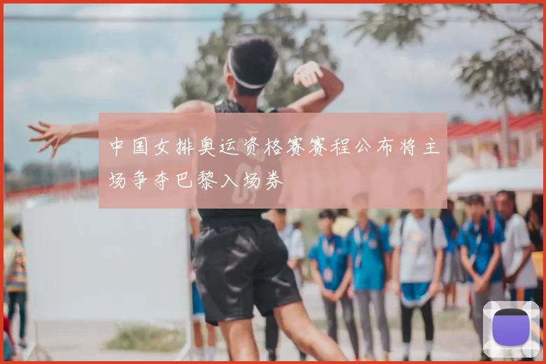 中国女排奥运资格赛赛程公布将主场争夺巴黎入场券