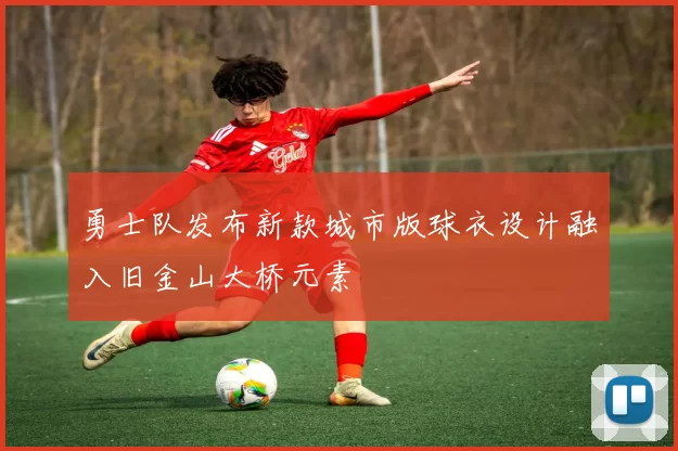 勇士队发布新款城市版球衣设计融入旧金山大桥元素