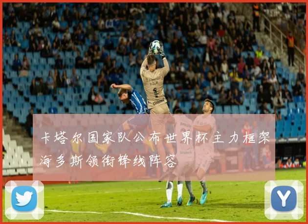 卡塔尔国家队公布世界杯主力框架海多斯领衔锋线阵容