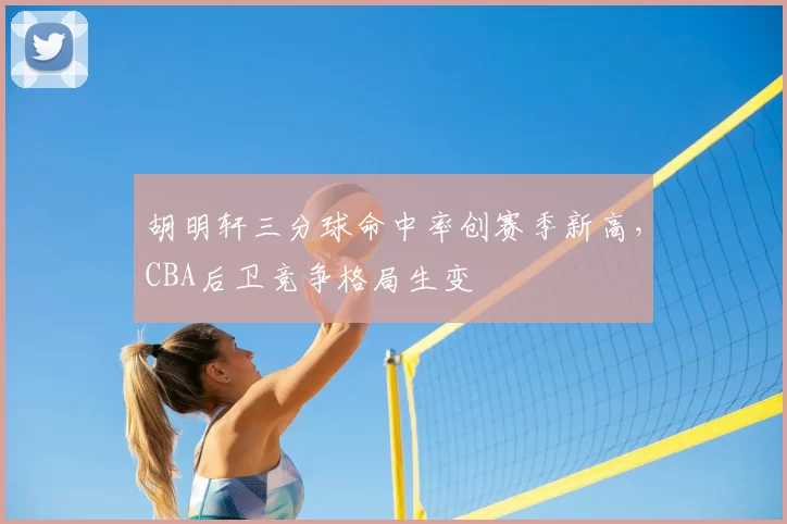胡明轩三分球命中率创赛季新高，CBA后卫竞争格局生变