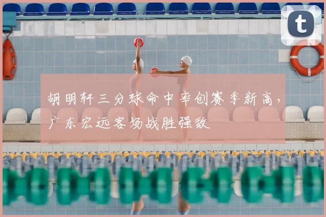 胡明轩三分球命中率创赛季新高，广东宏远客场战胜强敌