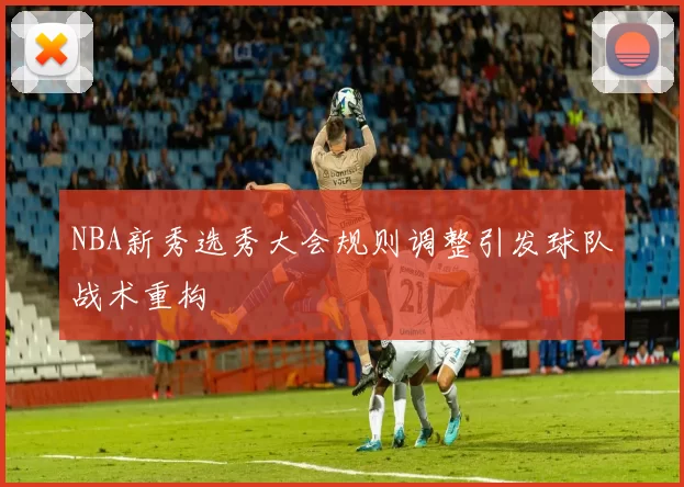 NBA新秀选秀大会规则调整引发球队战术重构