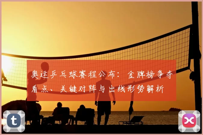 奥运乒乓球赛程公布:金牌榜争夺看点、关键对阵与出线形势解析