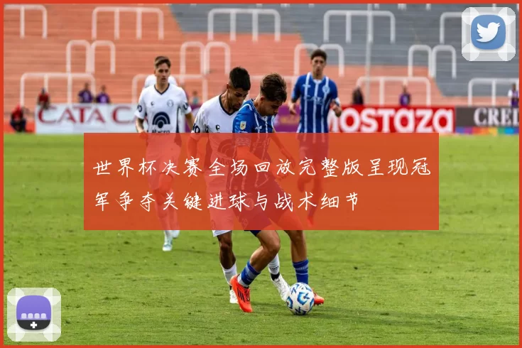 世界杯决赛全场回放完整版呈现冠军争夺关键进球与战术细节