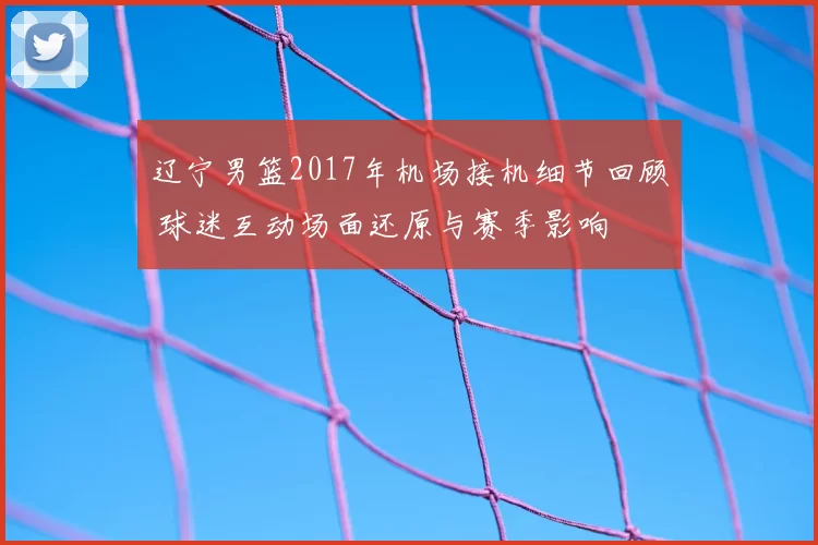 辽宁男篮2017年机场接机细节回顾 球迷互动场面还原与赛季影响
